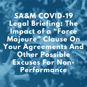 SA&M COVID-19 Legal Briefing: The Impact of a “Force Majeure” Clause On Your Agreements And Other Possible Excuses For Non-Performance