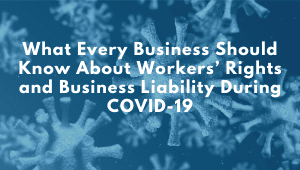What Every Business Should Know About Workers’ Rights and Business Liability During COVID-19
