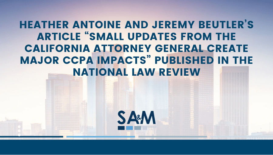 Heather Antoine and Jeremy Beutler’s “Small Updates from the California Attorney General Create Major CCPA Impacts” Published by The National Law Review